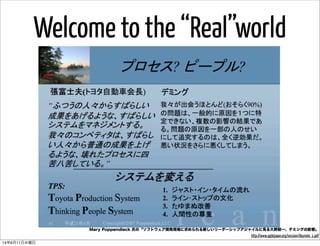 Welcome to the “Real”world
Mary Poppendieck 氏の「ソフトウェア開発現場に求められる新しいリーダーシップアジャイルに見る大野耐一、デミングの影響」
http://www.agilejapan.org/session/Keynote_1.pdf
14年6月11日水曜日
 
