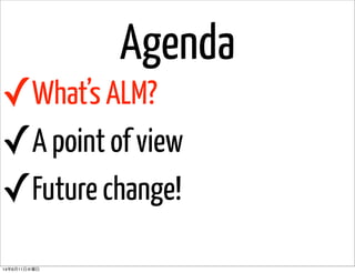 Agenda
✓What’s ALM?
✓A point of view
✓Future change!
14年6月11日水曜日
 
