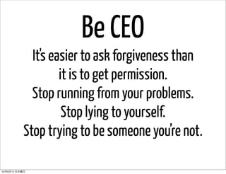 It's easier to ask forgiveness than
it is to get permission.
Stop running from your problems.
Stop lying to yourself.
Stop trying to be someone you’re not.
Be CEO
14年6月11日水曜日
 