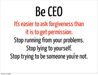 It's easier to ask forgiveness than
it is to get permission.
Stop running from your problems.
Stop lying to yourself.
Stop trying to be someone you’re not.
Be CEO
14年6月11日水曜日
 
