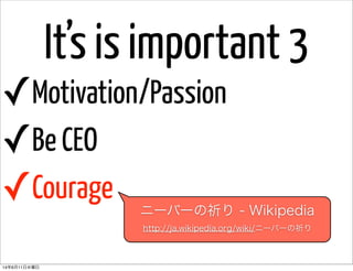 It’s is important 3
✓Motivation/Passion
✓Be CEO
✓Courage
ニーバーの祈り - Wikipedia
http://ja.wikipedia.org/wiki/ニーバーの祈り
14年6月11日水曜日
 