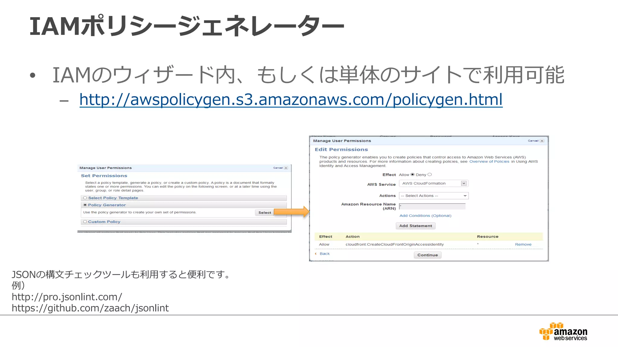 IAMポリシージェネレーター
•  IAMのウィザード内、もしくは単体のサイトで利利⽤用可能
–  http://awspolicygen.s3.amazonaws.com/policygen.html
JSONの構⽂文チェックツールも利利⽤用すると便便利利です。
例例）
http://pro.jsonlint.com/
https://github.com/zaach/jsonlint
 