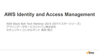 AWS Identity and Access Management
AWS  Black  Belt  Tech  Webinar  2014  (旧マイスターシリーズ)
アマゾンデータサービスジャパン株式会社
セキュリティコンサルタント  ⾼高⽥田  智⼰己
 