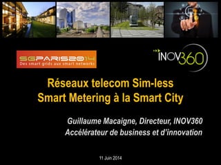 Réseaux telecom Sim-less
Smart Metering à la Smart City
Guillaume Macaigne, Directeur, INOV360
Accélérateur de business et d’innovation
11 Juin 2014
 
