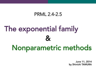 PRML 2.4-2.5

The exponential family
&
Nonparametric methods	
 
June 11, 2014
by Shinichi TAMURA
 