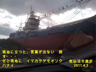 555
気仙沼市鹿折
2011.4.3
現地に立つと、言葉が出ない　探
す・・・
ぜひ現地に　イマカラデモオソク
ハナイ
 