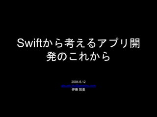 Swiftから考えるアプリ開
発のこれから
2004.6.12
atsushi.ito@geechs.com
伊藤 敦史
 