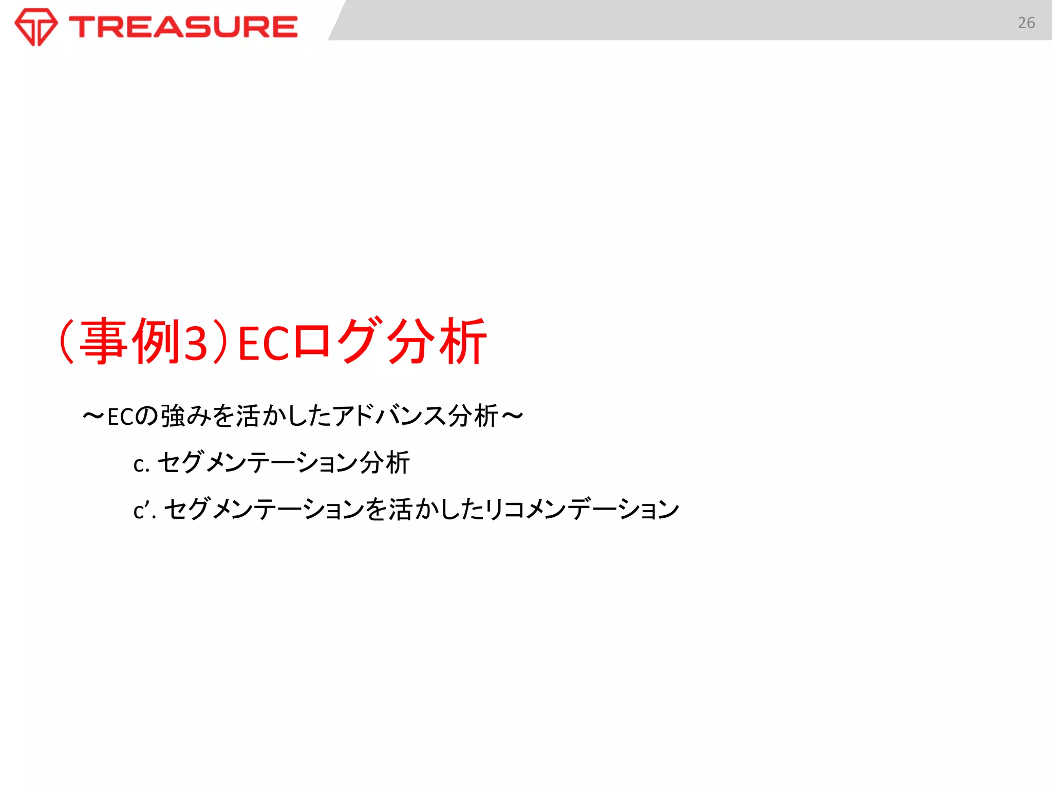 26	
  
（事例3）ECログ分析	
  
〜ECの強みを活かしたアドバンス分析〜	
  
c.	
  セグメンテーション分析	
  
c’.	
  セグメンテーションを活かしたリコメンデーション	
 