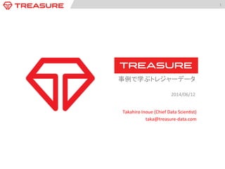 1	
  
事例で学ぶトレジャーデータ	
  
	
  
2014/06/12	
  
Takahiro	
  Inoue	
  (Chief	
  Data	
  Scien:st)	
  
taka@treasure-­‐data.com	
  
 
