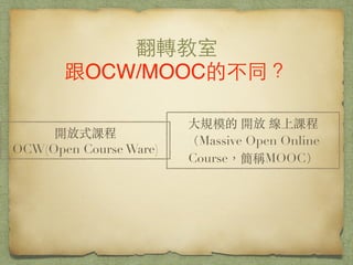 翻轉教室!
跟OCW/MOOC的不同？
⼤大規模的 開放 線上課程
（Massive Open Online
Course，簡稱MOOC）
開放式課程
OCW(Open Course Ware)
 