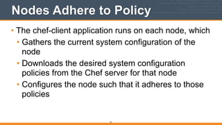Nodes Adhere to Policy
• The chef-client application runs on each node, which
• Gathers the current system configuration of the
node
• Downloads the desired system configuration
policies from the Chef server for that node
• Configures the node such that it adheres to those
policies
35
 