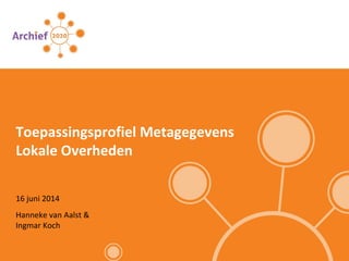 16 juni 2014
Toepassingsprofiel Metagegevens
Lokale Overheden
Hanneke van Aalst &
Ingmar Koch
 