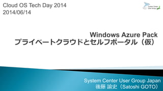 Cloud OS Tech Day 2014
2014/06/14
System Center User Group Japan
後藤 諭史（Satoshi GOTO）
 