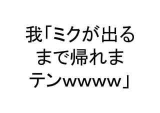 我「ミクが出る
まで帰れま	
  
テンｗｗｗｗ」	
 