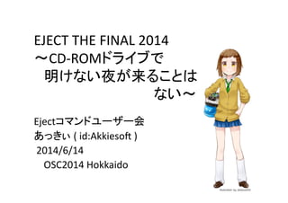 EJECT	
  THE	
  FINAL	
  2014	
  
～CD-­‐ROMドライブで	
  
　明けない夜が来ることは	
  
　　　　　　　　　　　　ない～	
Ejectコマンドユーザー会	
  
あっきぃ	
  (	
  id:Akkieso@	
  )	
  
	
  2014/6/14	
  
	
  	
  	
  	
  OSC2014	
  Hokkaido	
 