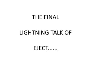 THE	
  FINAL	
  
LIGHTNING	
  TALK	
  OF	
  
EJECT......	
 