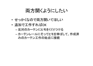 両方開くようにしたい	
•  せっかくなので両方開いてほしい	
  
•  追加で工作すればOK	
  
– 反対のカーテンにヒモをくくりつける	
  
– カーテンレールにそってヒモを伸ばして、作成済
みのカーテン工作の始点に接続	
 