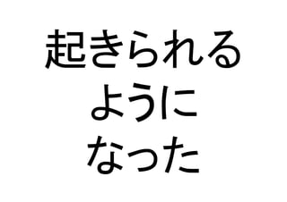 起きられる	
  
ように	
  
なった	
 