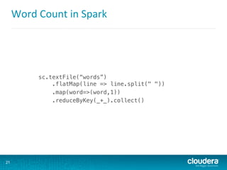 Word	
  Count	
  in	
  Spark	
  
!
sc.textFile(“words”)!
.flatMap(line => line.split(" "))!
.map(word=>(word,1))!
.reduceByKey(_+_).collect()!
!
!
21
 