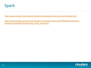 Spark	
  
38	
  
hNp://www.cloudera.com/content/cloudera/en/products-­‐and-­‐services/cdh/spark.html	
  
	
  
hNp://www.cloudera.com/content/cloudera-­‐content/cloudera-­‐docs/CM5/latest/Cloudera-­‐
Manager-­‐Installa6on-­‐Guide/cm5ig_install_spark.html	
  
	
  
	
  
 