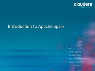 7
Introduc6on	
  to	
  Apache	
  Spark	
  
Credits:	
  
•  Todd	
  Lipcon	
  
•  Ted	
  Malaska	
  
•  Jairam	
  Ranganathan	
  
•  Jayant	
  Shekhar	
  
•  Sandy	
  Ryza	
  
 