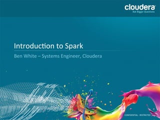CONFIDENTIAL	
  -­‐	
  RESTRICTED	
  
Introduc6on	
  to	
  Spark	
  
Ben	
  White	
  –	
  Systems	
  Engineer,	
  Cloudera	
  
 