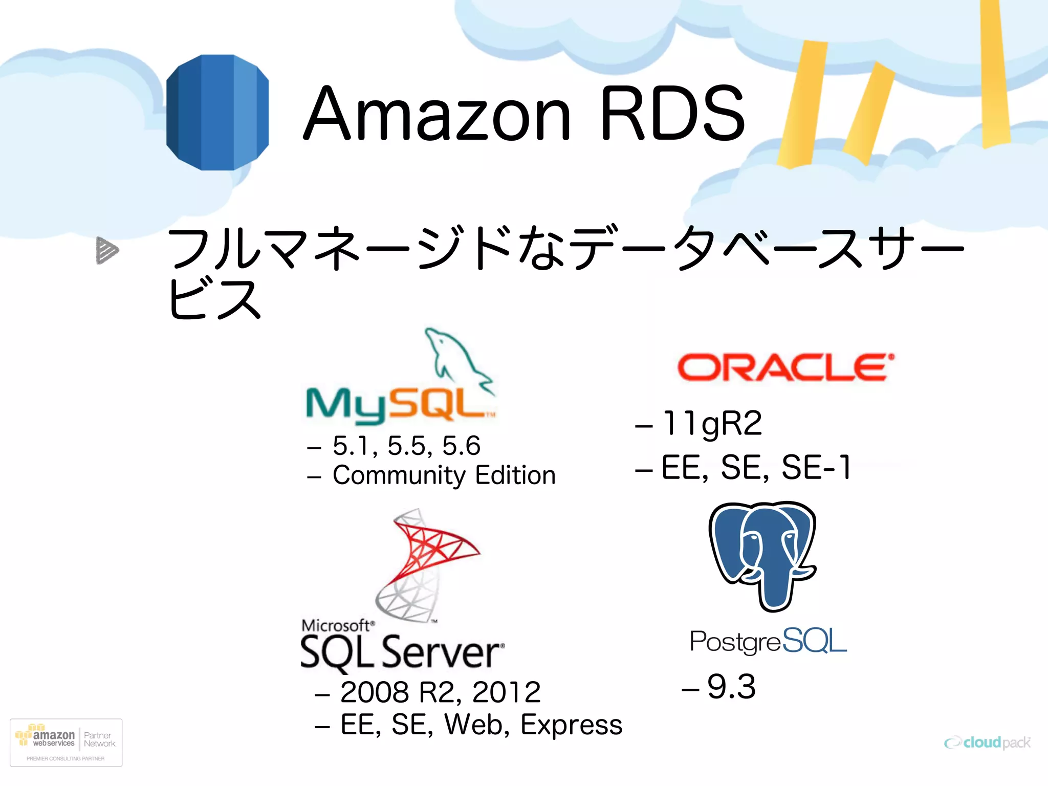 Amazon RDS
フルマネージドなデータベースサー
ビス
–  5.1, 5.5, 5.6
–  Community Edition
– 11gR2
– EE, SE, SE-1
–  2008 R2, 2012
–  EE, SE, Web, Express
– 9.3
 