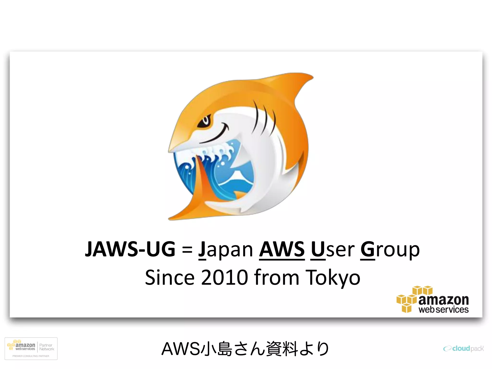 JAWS-UG = Japan AWS User Group
Since 2010 from Tokyo
AWS小島さん資料より
 