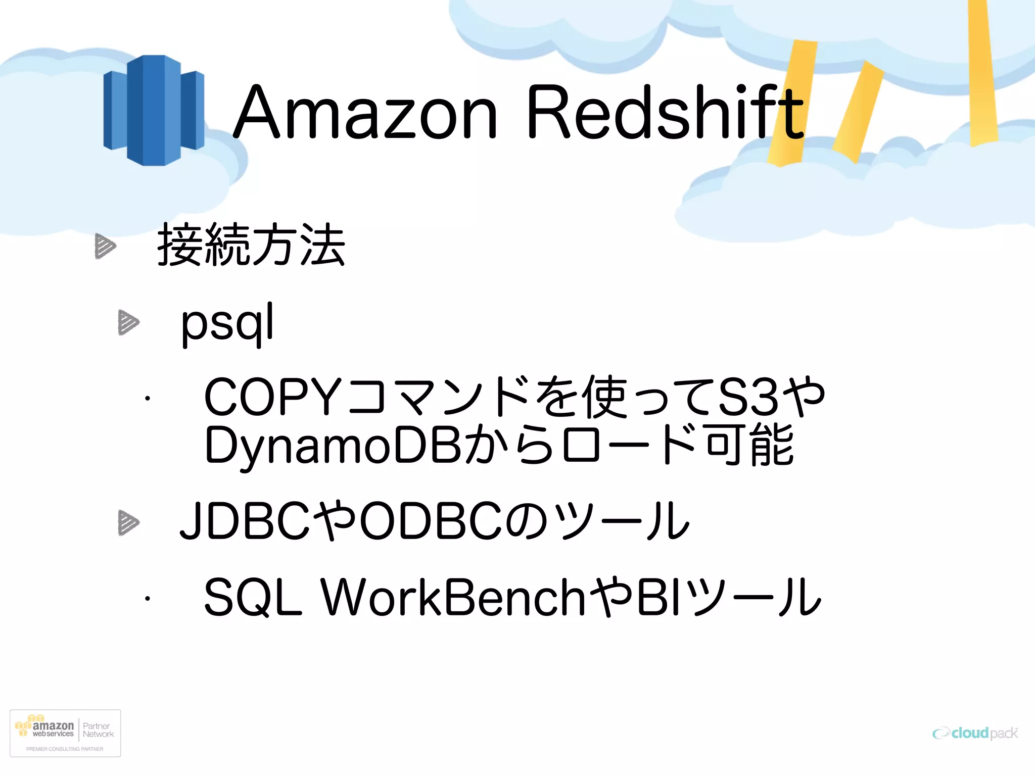 Amazon Redshift
接続方法
psql
• COPYコマンドを使ってS3や
DynamoDBからロード可能
JDBCやODBCのツール
• SQL WorkBenchやBIツール
 