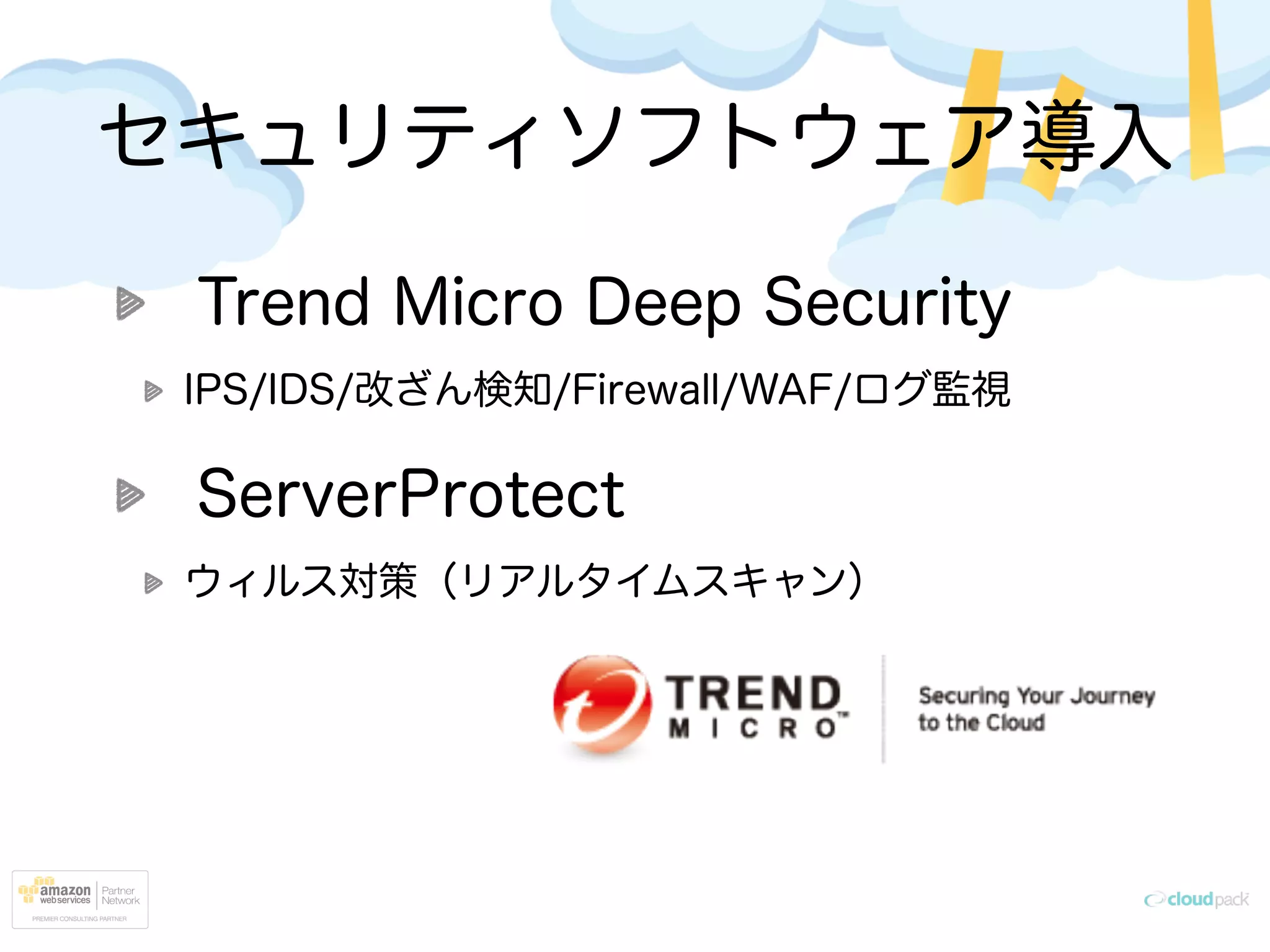 セキュリティソフトウェア導入
Trend Micro Deep Security
IPS/IDS/改ざん検知/Firewall/WAF/ログ監視
ServerProtect
ウィルス対策（リアルタイムスキャン）
 