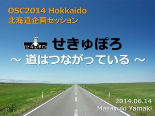 せきゅぽろ
～ 道はつながっている ～
2014.06.14
Masayuki Yamaki
OSC2014 Hokkaido
北海道企画セッション
 