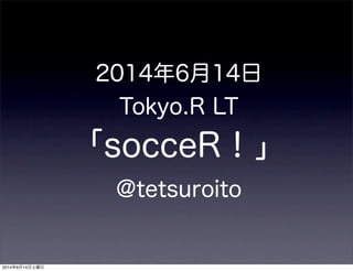 2014年6月14日
Tokyo.R LT
「socceR！」
@tetsuroito
2014年6月14日土曜日
 