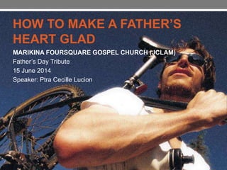 HOW TO MAKE A FATHER’S
HEART GLAD
MARIKINA FOURSQUARE GOSPEL CHURCH (JCLAM)
Father’s Day Tribute
15 June 2014
Speaker: Ptra Cecille Lucion
 