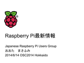 Raspberry Pi最新情報
Japanese Raspberry Pi Users Group
おおた まさふみ
2014/6/14 OSC2014 Hokkaido
 