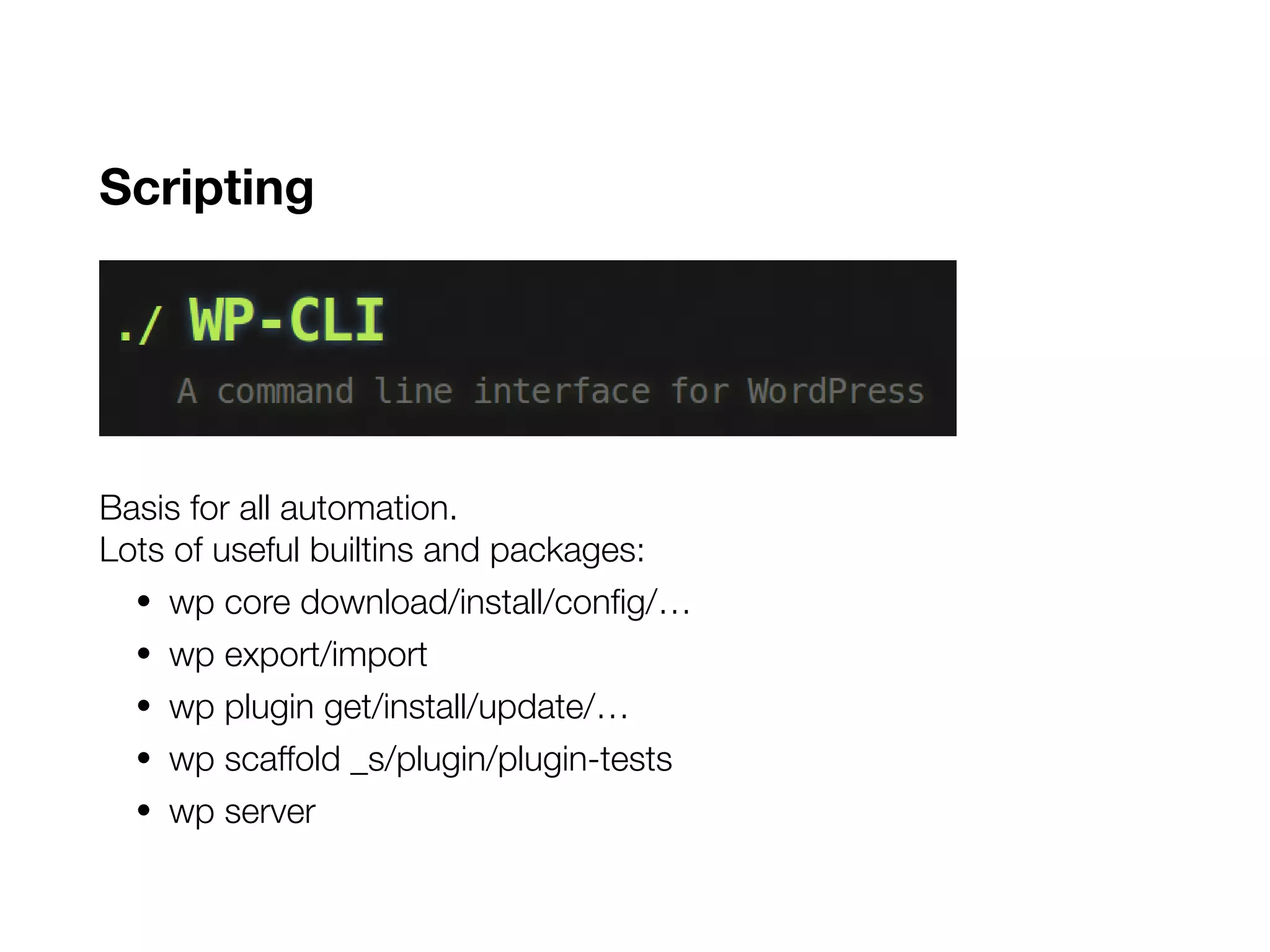 Scripting
Basis for all automation.
Lots of useful builtins and packages:
• wp core download/install/config/…
• wp export/import
• wp plugin get/install/update/…
• wp scaffold _s/plugin/plugin-tests
• wp server
 