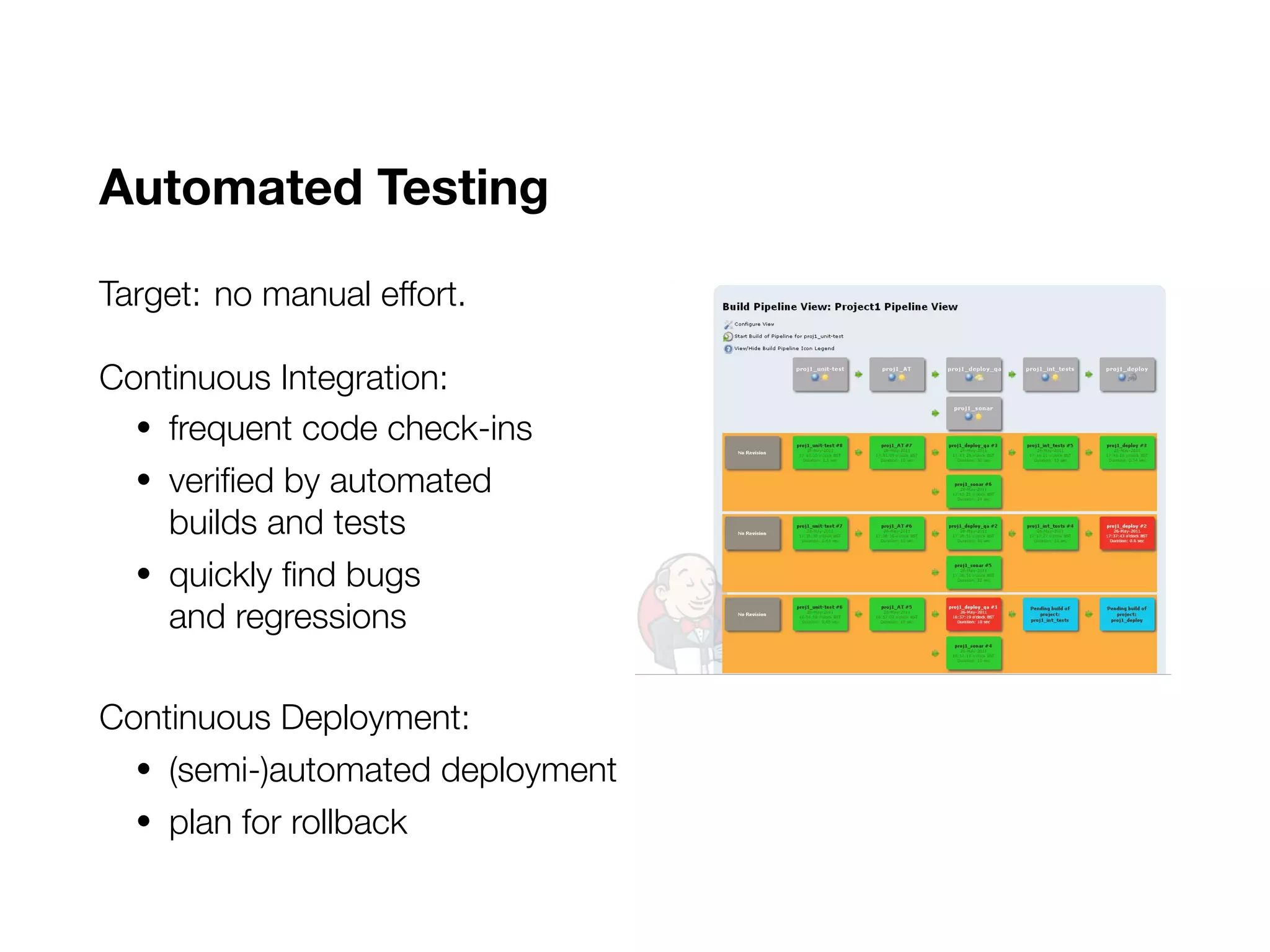 Automated Testing
Target: no manual effort.
Continuous Integration:
• frequent code check-ins
• verified by automated
builds and tests
• quickly find bugs
and regressions
Continuous Deployment:
• (semi-)automated deployment
• plan for rollback
 