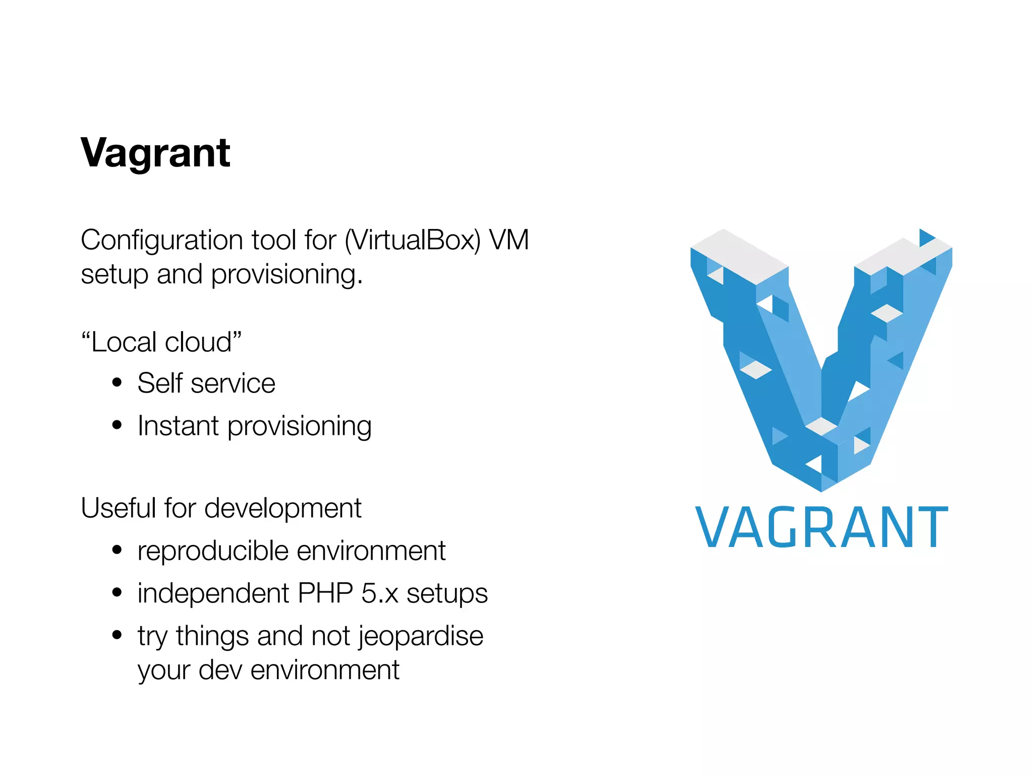 Vagrant
Configuration tool for (VirtualBox) VM
setup and provisioning.
“Local cloud”
• Self service
• Instant provisioning
Useful for development
• reproducible environment
• independent PHP 5.x setups
• try things and not jeopardise
your dev environment
 
