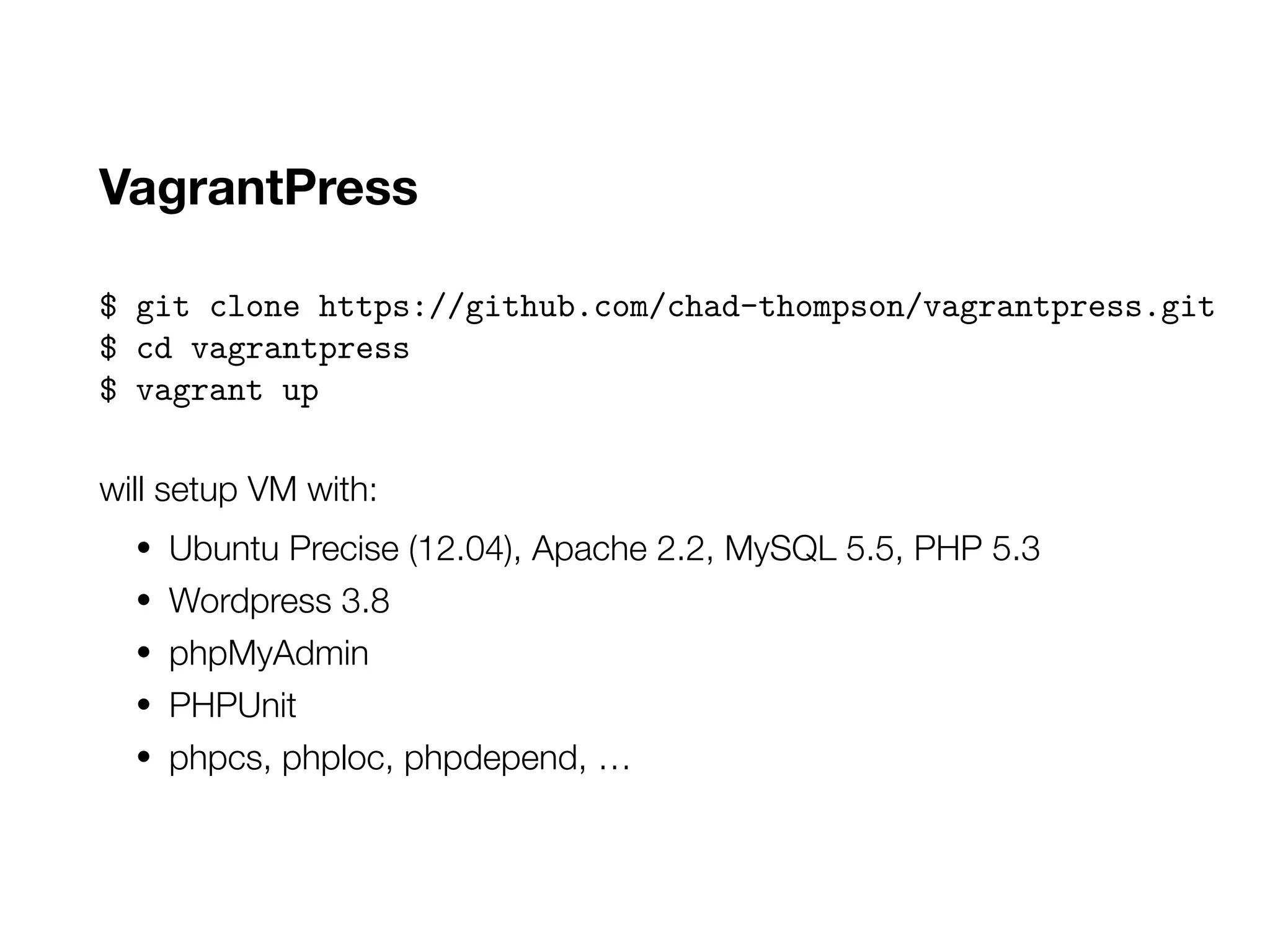 VagrantPress
$ git clone https://github.com/chad-thompson/vagrantpress.git
$ cd vagrantpress
$ vagrant up
will setup VM with:
• Ubuntu Precise (12.04), Apache 2.2, MySQL 5.5, PHP 5.3
• Wordpress 3.8
• phpMyAdmin
• PHPUnit
• phpcs, phploc, phpdepend, …
 