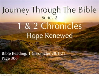 Journey Through The Bible
Series 2
1 & 2 Chronicles
Hope Renewed
Bible Reading: 1 Chronicles 28:1-21
Page 306
1
Tuesday, 17 June 2014
 