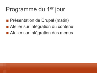 Programme du 1er jour Présentation de Drupal (matin) Atelier sur intégration du contenu Atelier sur intégration des menus  