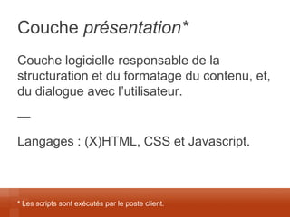 Couche présentation* 
Couche logicielle responsable de la structuration et du formatage du contenu, et, du dialogue avec l’utilisateur. 
— 
Langages : (X)HTML, CSS et Javascript. 
* Les scripts sont exécutés par le poste client.  