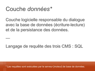Couche données* 
Couche logicielle responsable du dialogue avec la base de données (écriture-lecture) et de la persistance des données. 
— 
Langage de requête des trois CMS : SQL 
* Les requêtes sont exécutées par le serveur [moteur] de base de données.  