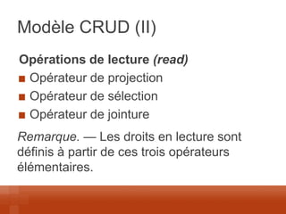 Modèle CRUD (II) 
Opérations de lecture (read) Opérateur de projection Opérateur de sélection Opérateur de jointure 
Remarque. — Les droits en lecture sont définis à partir de ces trois opérateurs élémentaires.  