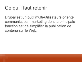 Ce qu’il faut retenir 
Drupal est un outil multi-utilisateurs orienté communication-marketing dont la principale fonction est de simplifier la publication de contenu sur le Web.  