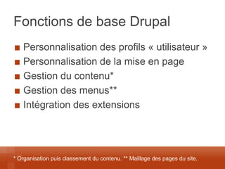 Fonctions de base Drupal Personnalisation des profils « utilisateur » Personnalisation de la mise en page Gestion du contenu* Gestion des menus** Intégration des extensions 
* Organisation puis classement du contenu. ** Maillage des pages du site.  