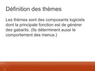 Définition des thèmes 
Les thèmes sont des composants logiciels dont la principale fonction est de générer des gabarits. (Ils déterminent aussi le comportement des menus.)  
