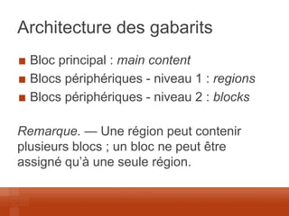 Architecture des gabarits Bloc principal : main content Blocs périphériques - niveau 1 : regions Blocs périphériques - niveau 2 : blocks 
Remarque. — Une région peut contenir plusieurs blocs ; un bloc ne peut être assigné qu’à une seule région.  