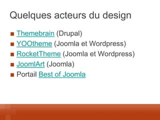 Quelques acteurs du design Themebrain (Drupal) YOOtheme (Joomla et Wordpress) RocketTheme (Joomla et Wordpress) JoomlArt (Joomla) Portail Best of Joomla  
