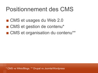 Positionnement des CMS CMS et usages du Web 2.0 CMS et gestion de contenu* CMS et organisation du contenu** 
* CMS vs Wikis/Blogs. ** Drupal vs Joomla/Wordpress  