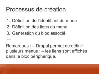 Processus de création 
1.Définition de l’identifiant du menu 
2.Définition des liens du menu 
3.Génération du bloc associé 
— 
Remarques : – Drupal permet de définir plusieurs menus ; – les liens sont affichés dans le bloc périphérique. 
 